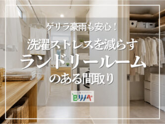 ゲリラ豪雨も安心！洗濯ストレスを減らすランドリールームのある間取り